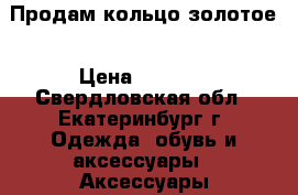 Продам кольцо золотое › Цена ­ 8 200 - Свердловская обл., Екатеринбург г. Одежда, обувь и аксессуары » Аксессуары   . Свердловская обл.,Екатеринбург г.